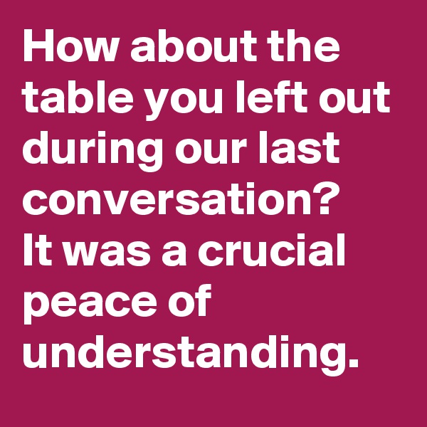 How about the table you left out during our last conversation?
It was a crucial peace of understanding.