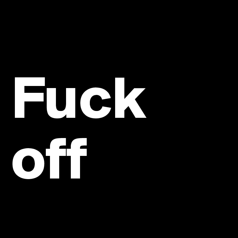 
Fuck
off
