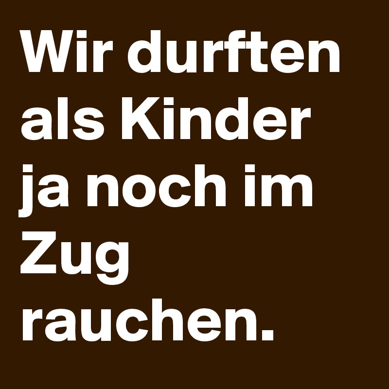 Wir durften als Kinder ja noch im Zug rauchen.