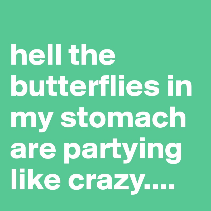 
hell the butterflies in my stomach are partying like crazy....