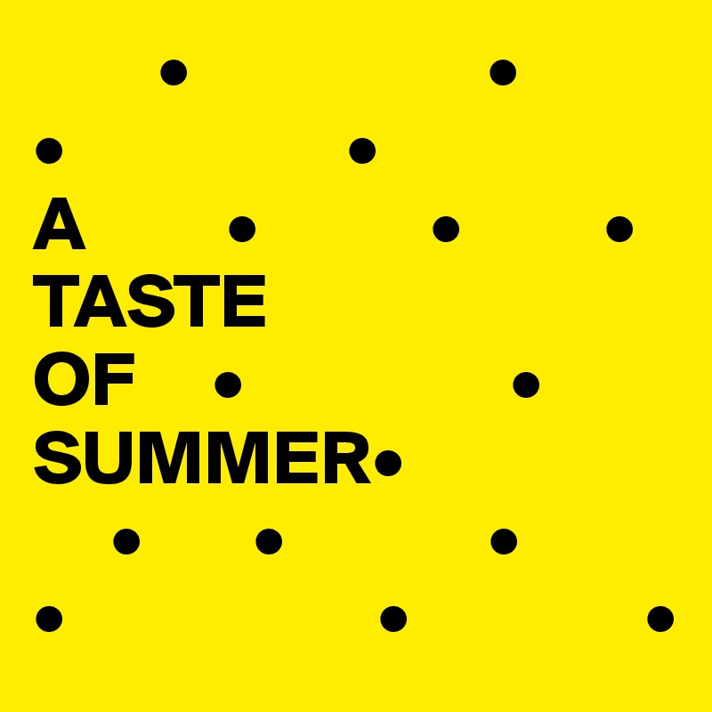         •                   •
•                  •
A         •           •         •
TASTE
OF     •                 •
SUMMER•
     •       •             •
•                    •               •