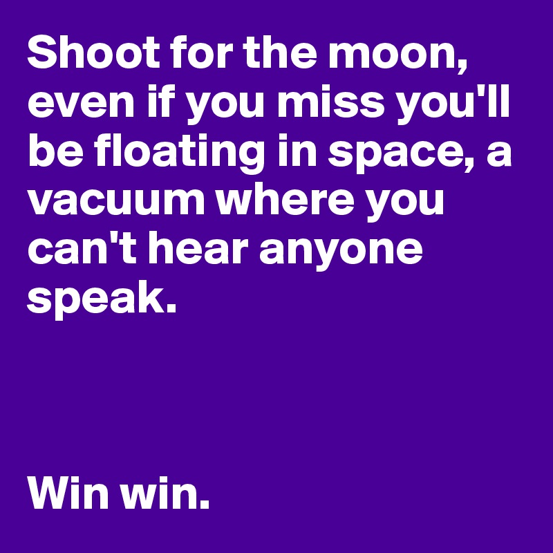 Shoot for the moon, even if you miss you'll be floating in space, a vacuum where you can't hear anyone speak. 



Win win. 