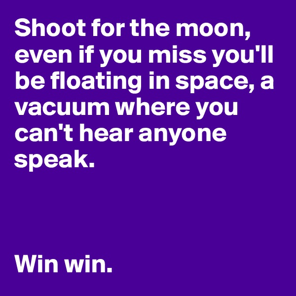 Shoot for the moon, even if you miss you'll be floating in space, a vacuum where you can't hear anyone speak. 



Win win. 