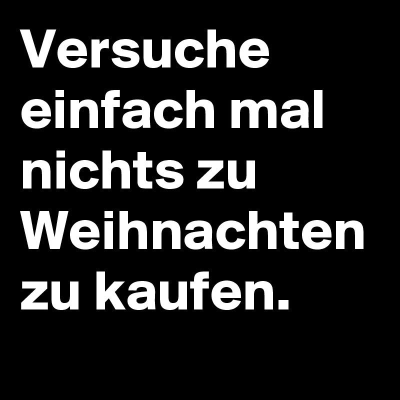 Versuche einfach mal nichts zu Weihnachten zu kaufen.