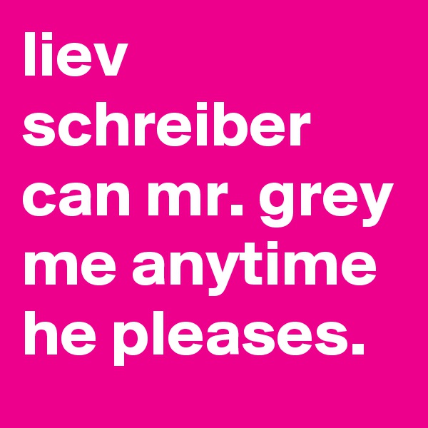 liev schreiber can mr. grey me anytime he pleases.