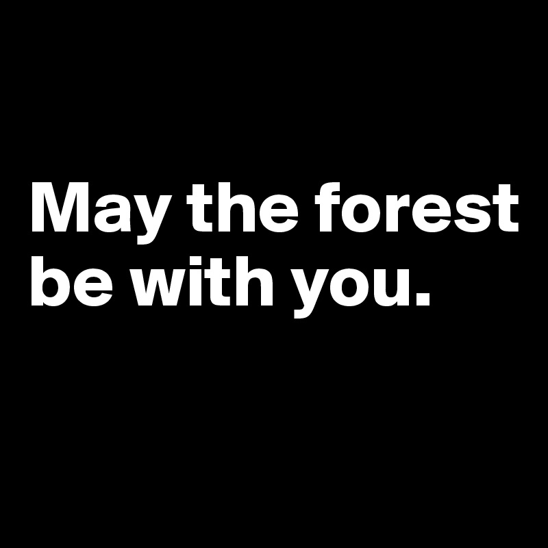 

May the forest 
be with you.

