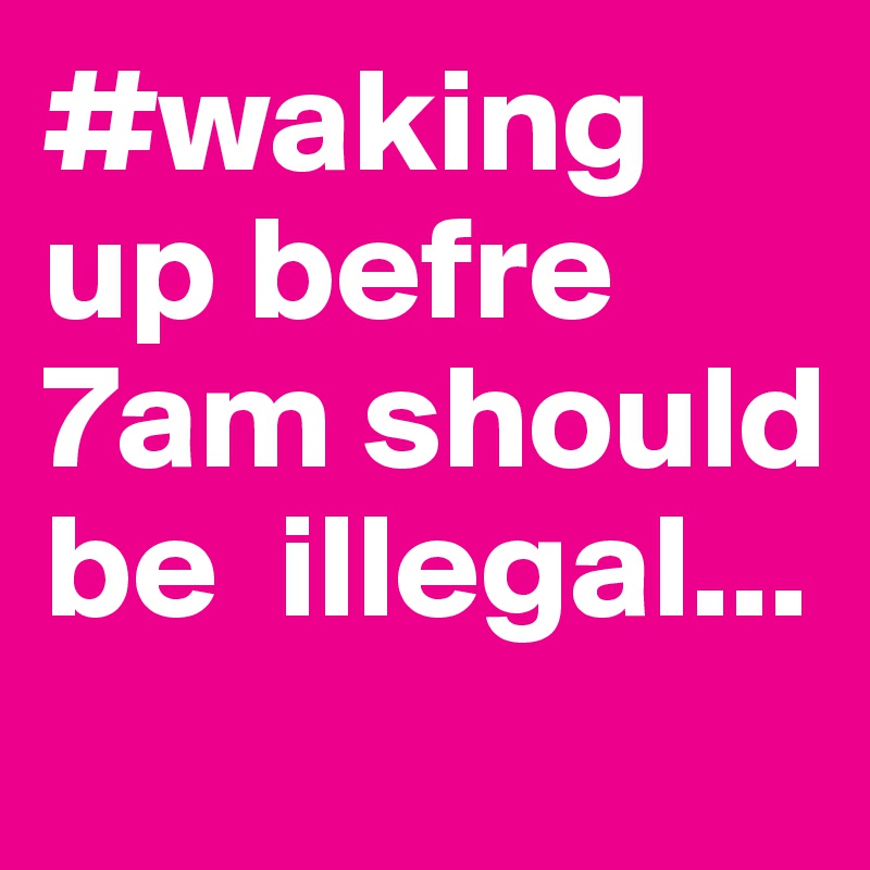 #waking up befre 7am should be  illegal...
