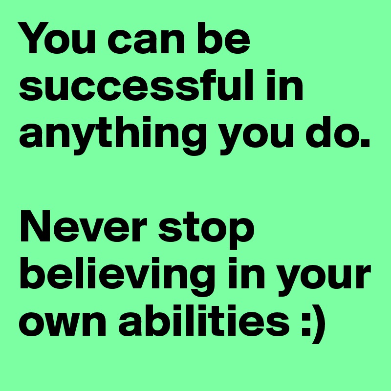 You can be successful in anything you do. Never stop believing in your ...