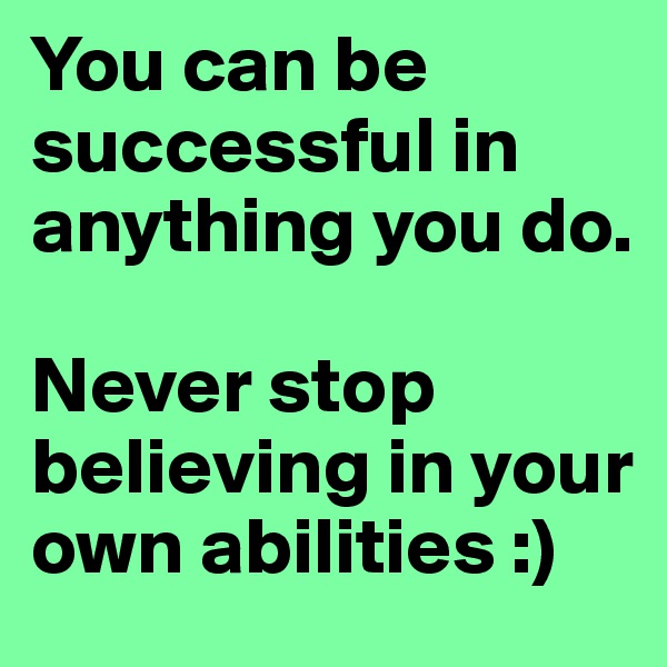You can be successful in anything you do. 

Never stop believing in your own abilities :)