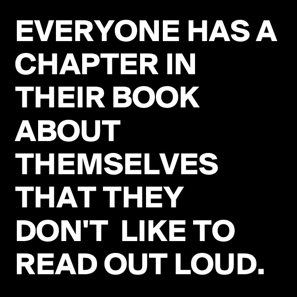EVERYONE HAS A CHAPTER IN THEIR BOOK ABOUT THEMSELVES THAT THEY  DON'T  LIKE TO READ OUT LOUD.