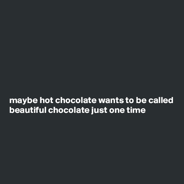 








maybe hot chocolate wants to be called beautiful chocolate just one time





