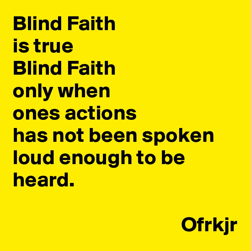 Blind Faith 
is true 
Blind Faith 
only when 
ones actions 
has not been spoken loud enough to be heard.

                                        Ofrkjr