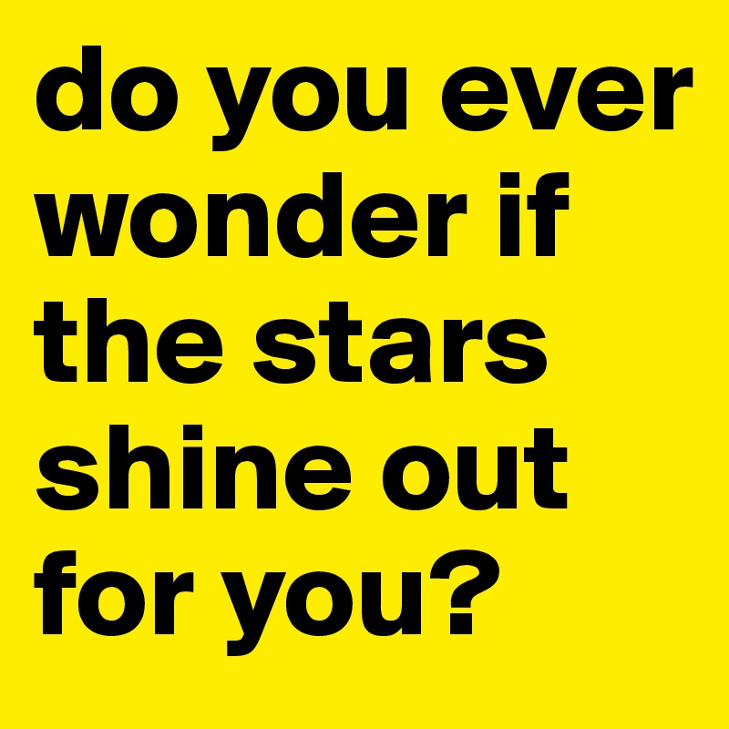 do you ever wonder if the stars shine out for you?