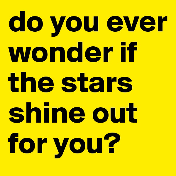 do you ever wonder if the stars shine out for you?