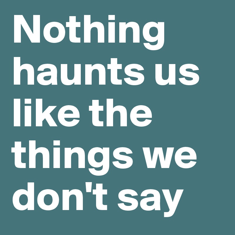 Nothing haunts us like the things we don't say