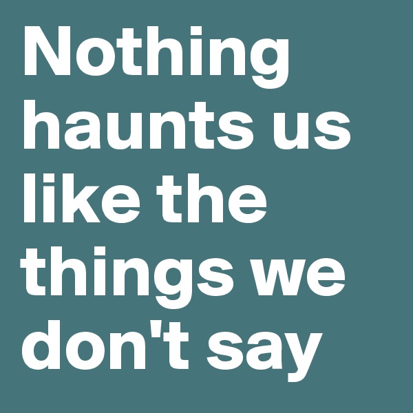 Nothing haunts us like the things we don't say