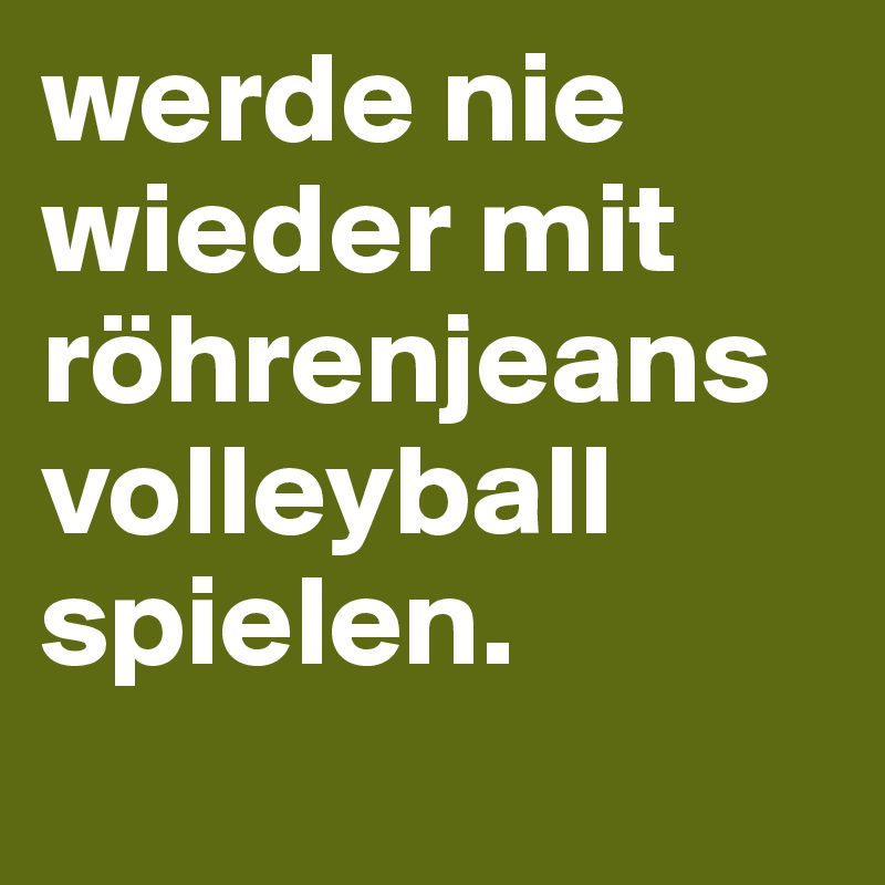 werde nie wieder mit röhrenjeans volleyball spielen.
