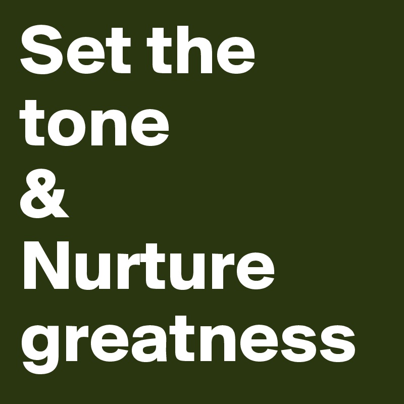 Set the tone 
&
Nurture greatness