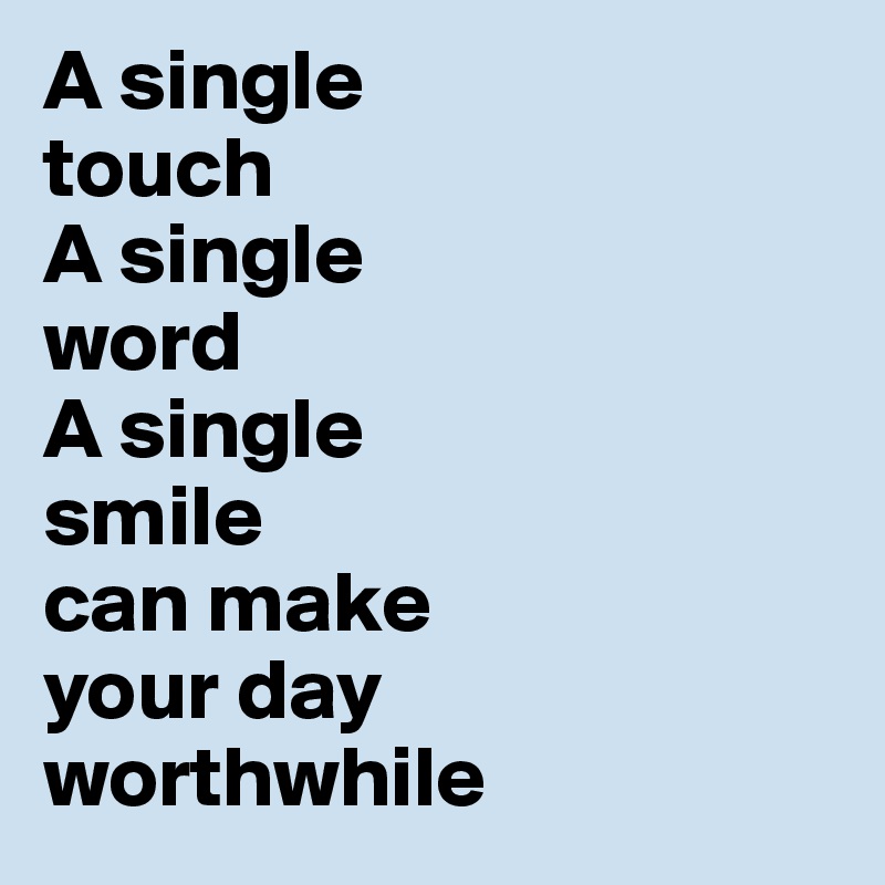 A single 
touch 
A single 
word 
A single 
smile 
can make 
your day 
worthwhile