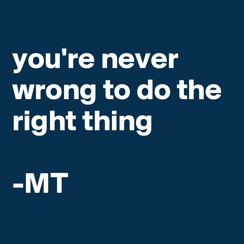 
you're never wrong to do the right thing

-MT
