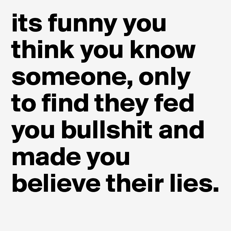 Its Funny You Think You Know Someone Only To Find They Fed You Bullshit And Made You Believe Their Lies Post By Ljubavlife On Boldomatic