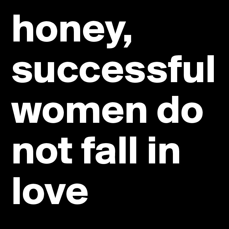 honey, successful women do not fall in love