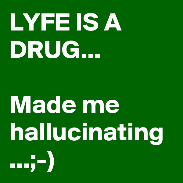 LYFE IS A DRUG...

Made me hallucinating ...;-)