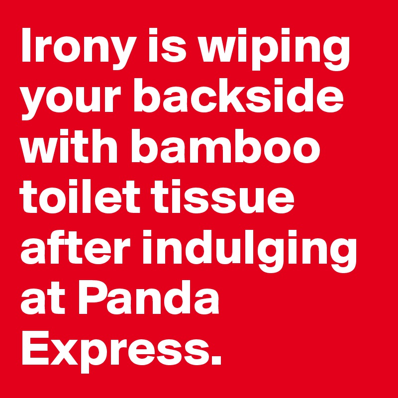 Irony is wiping your backside with bamboo toilet tissue after indulging at Panda Express.