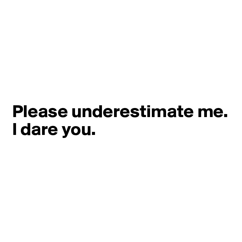 




Please underestimate me. I dare you.




