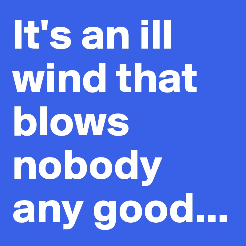 It's an ill wind that blows nobody any good...