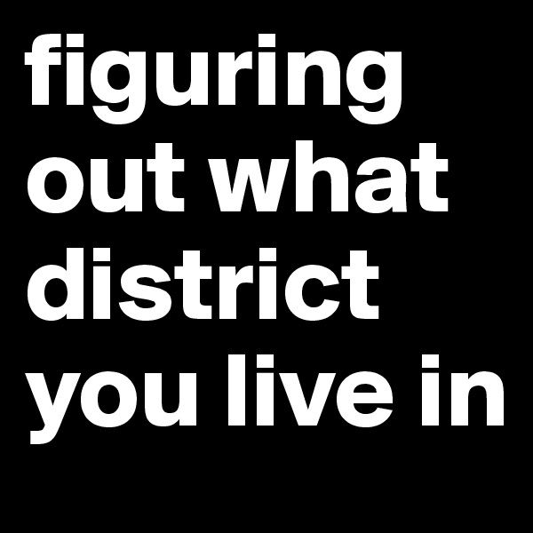 figuring out what district you live in