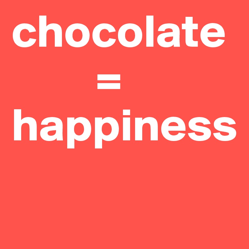 chocolate                 
         =
happiness
