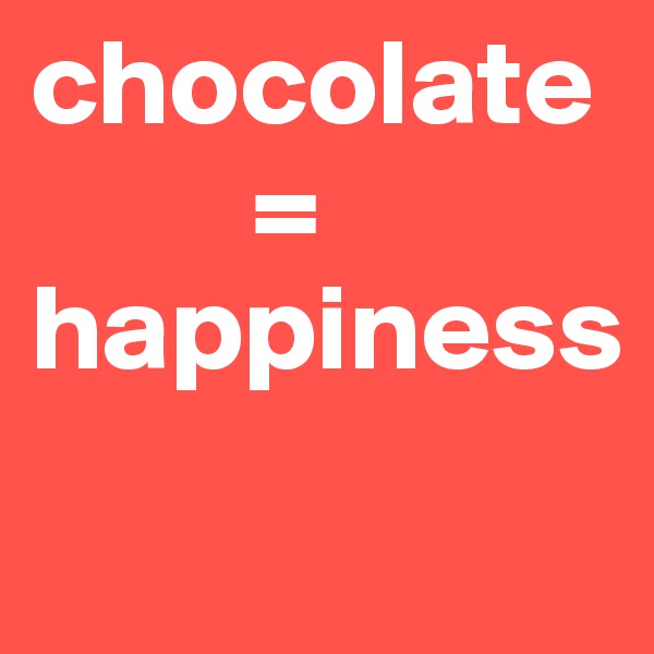 chocolate                 
         =
happiness
