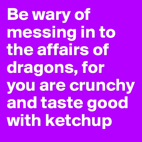 Be wary of messing in to the affairs of dragons, for you are crunchy and taste good with ketchup