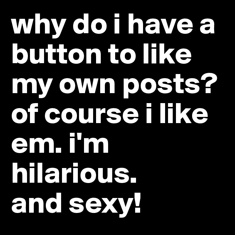 why do i have a button to like my own posts? of course i like em. i'm hilarious.
and sexy!