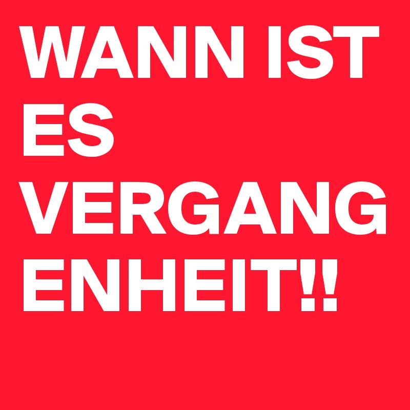 WANN IST ES 
VERGANGENHEIT!!