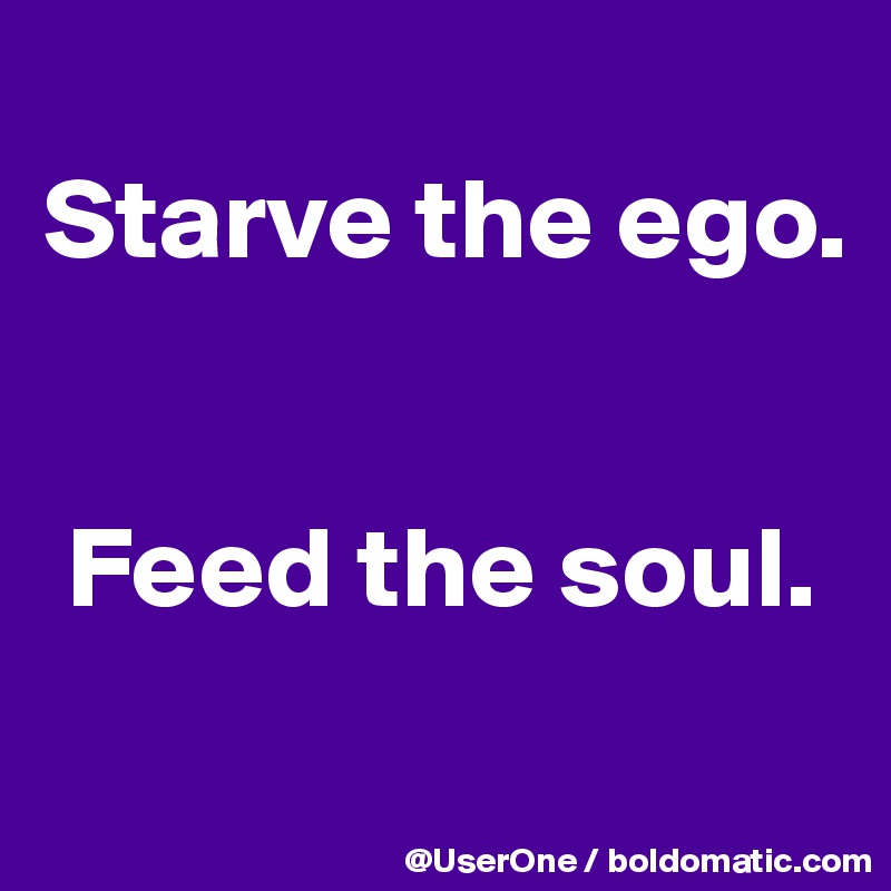 
Starve the ego.


 Feed the soul.
