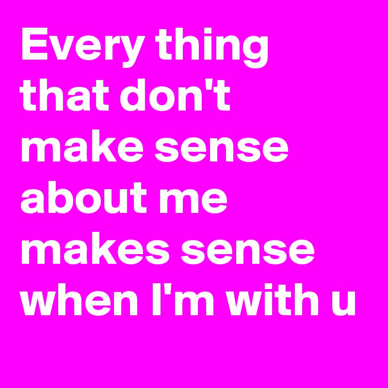 Every thing that don't make sense about me makes sense when I'm with u