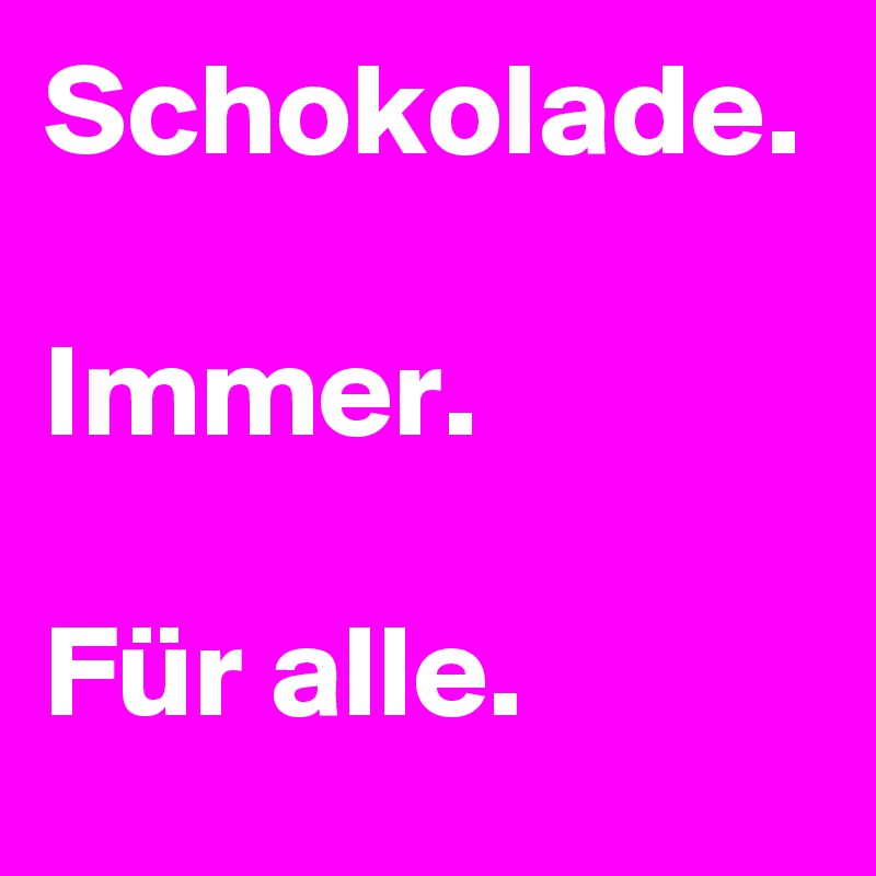 Schokolade.

Immer.

Für alle.