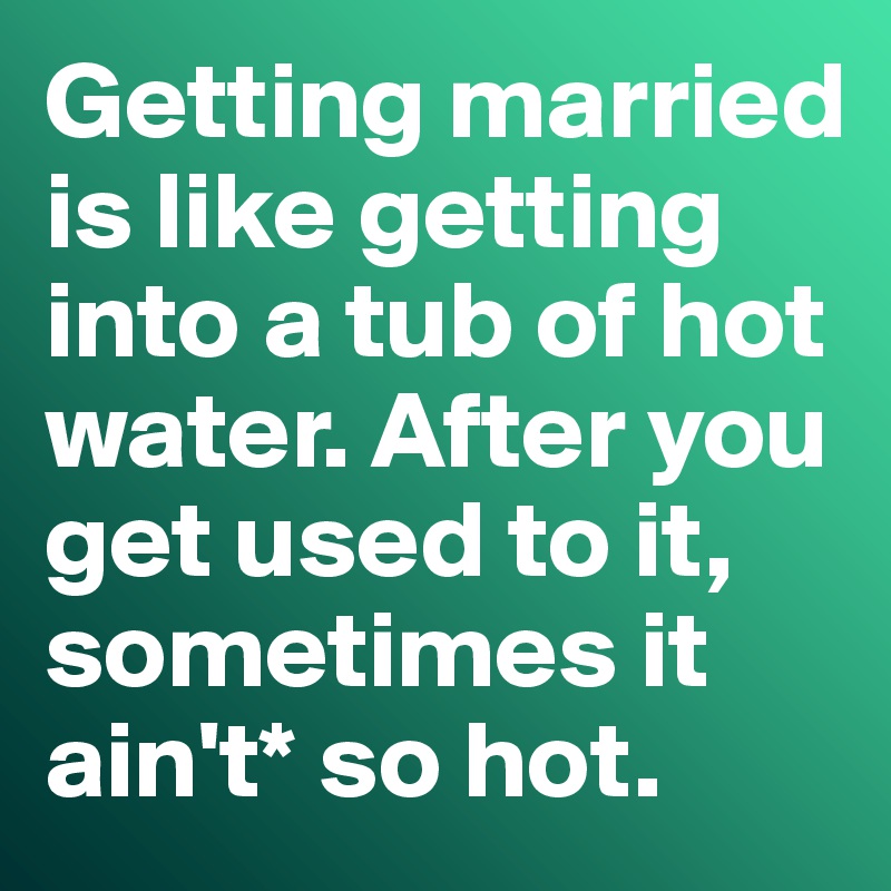 Getting married is like getting into a tub of hot water. After you get used to it, sometimes it ain't* so hot. 