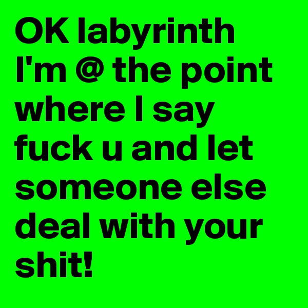 OK labyrinth I'm @ the point where I say fuck u and let someone else deal with your shit!