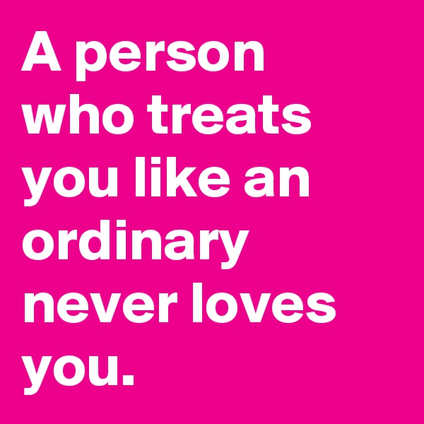 A person who treats you like an ordinary never loves you.