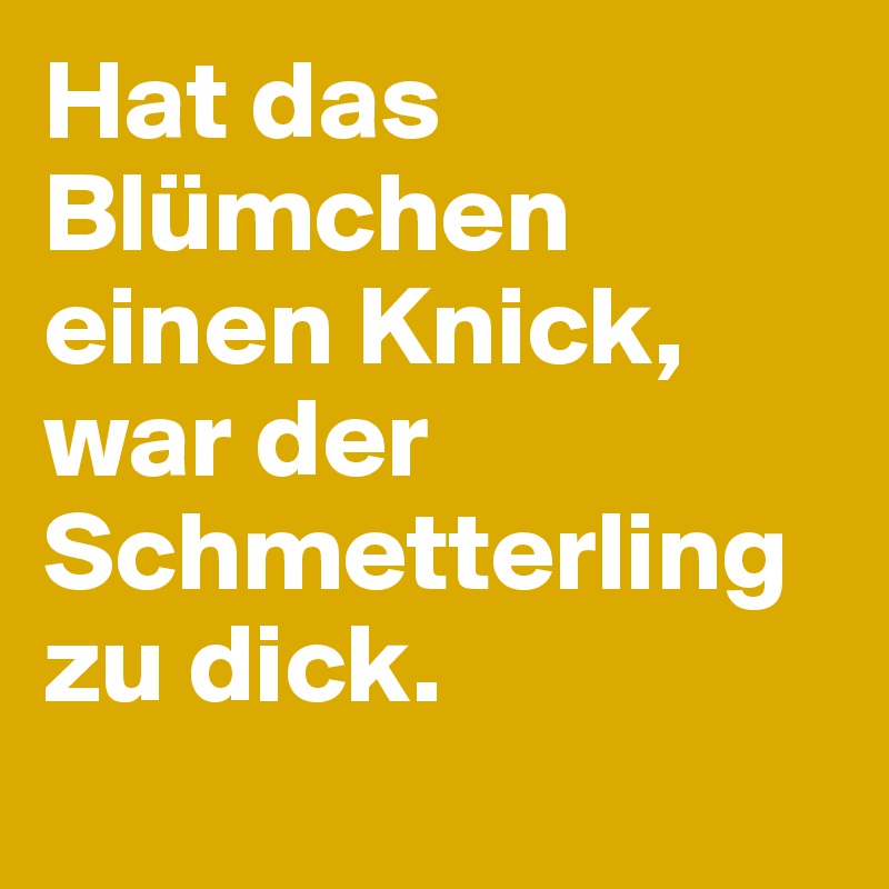 Hat das Blümchen einen Knick, war der Schmetterling zu dick.
