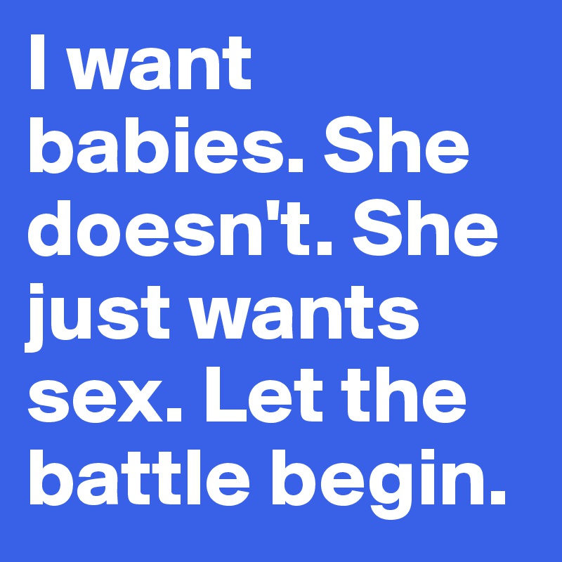 I want babies. She doesn't. She just wants sex. Let the battle begin.