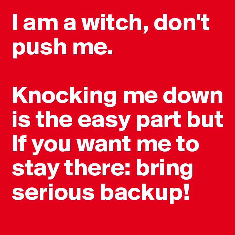 I am a witch, don't push me.

Knocking me down is the easy part but
If you want me to stay there: bring serious backup! 