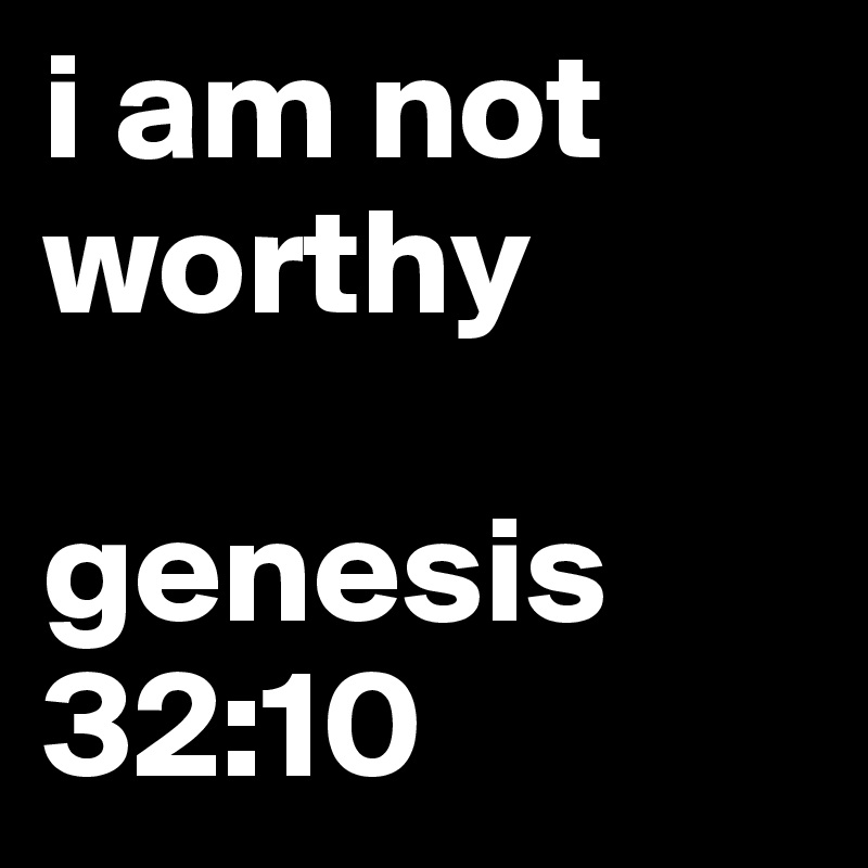 i am not worthy

genesis 32:10