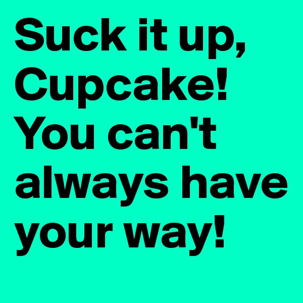 Suck it up, Cupcake! You can't always have your way!