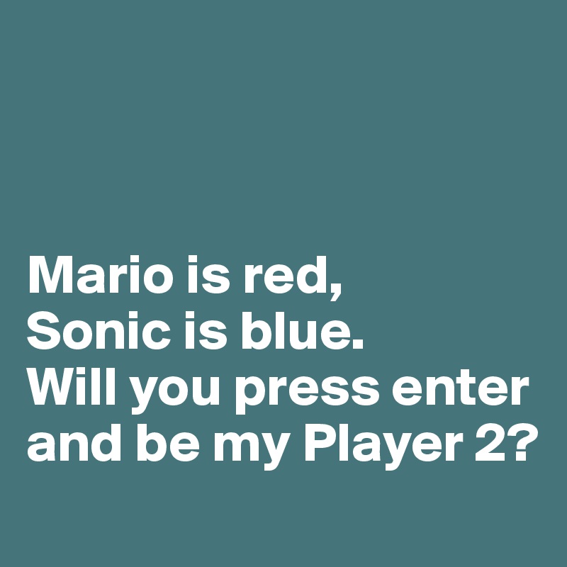 



Mario is red, 
Sonic is blue. 
Will you press enter 
and be my Player 2?