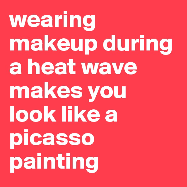 wearing makeup during a heat wave makes you look like a picasso painting