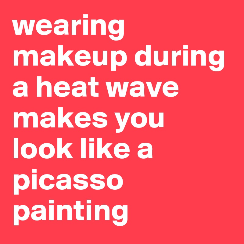wearing makeup during a heat wave makes you look like a picasso painting